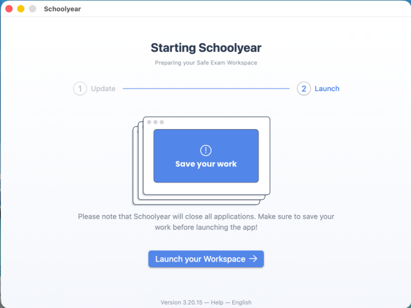 Starting Schoolyear device check and save work reminder for macOS Screenshot of the starting Schoolyear window. The image shows a ‘Save your work’ notice in the middle. At the bottom of the image, there is a blue ‘Launch your Workspace’ button.